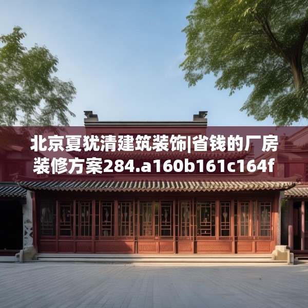 北京夏犹清建筑装饰|省钱的厂房装修方案284.a160b161c164fgy.171xczxv