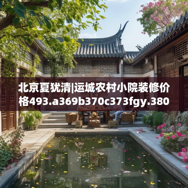 北京夏犹清|运城农村小院装修价格493.a369b370c373fgy.380fdsfds