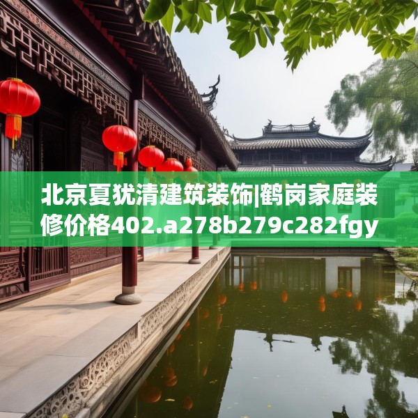 北京夏犹清建筑装饰|鹤岗家庭装修价格402.a278b279c282fgy.289dsfds