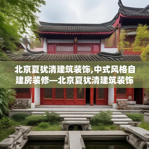北京夏犹清建筑装饰,中式风格自建房装修—北京夏犹清建筑装饰276.a152b153c156fgy.163dsfds