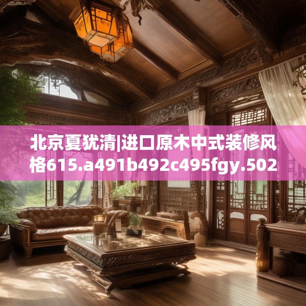 北京夏犹清|进口原木中式装修风格615.a491b492c495fgy.502uyk
