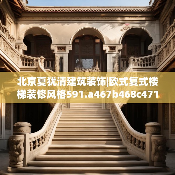 北京夏犹清建筑装饰|欧式复式楼梯装修风格591.a467b468c471fgy.478fhsg