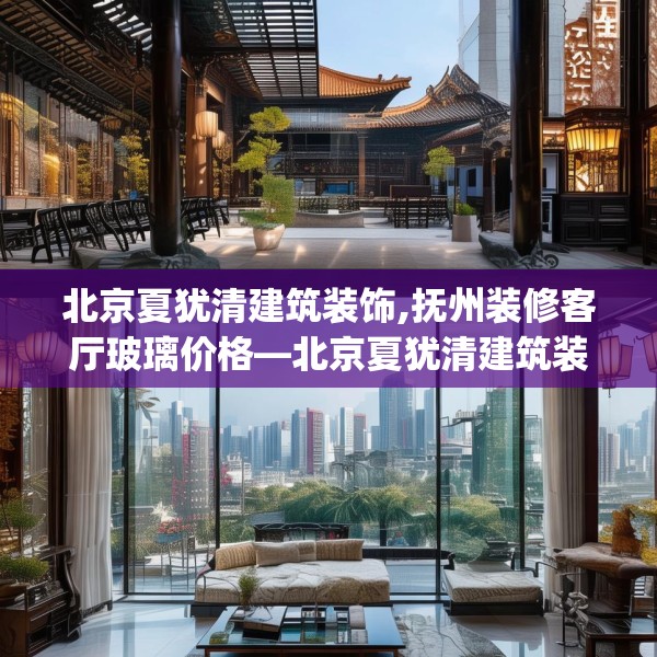 北京夏犹清建筑装饰,抚州装修客厅玻璃价格—北京夏犹清建筑装饰609.a485b486c489fgy.496fhsg