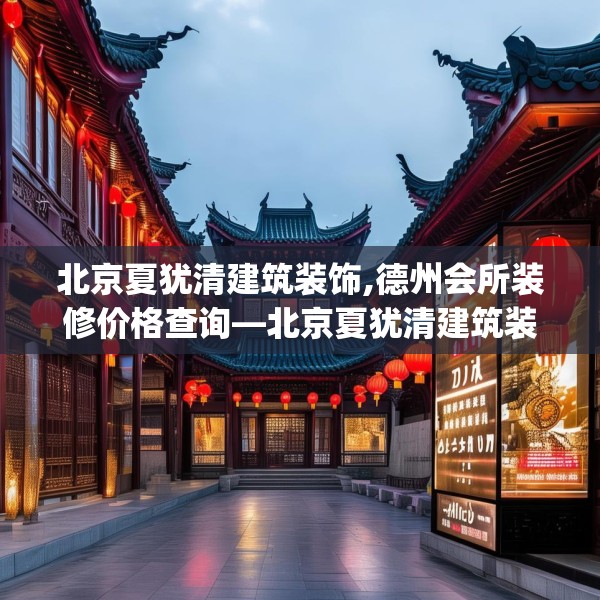 北京夏犹清建筑装饰,德州会所装修价格查询—北京夏犹清建筑装饰464.a340b341c344fgy.351xczxv