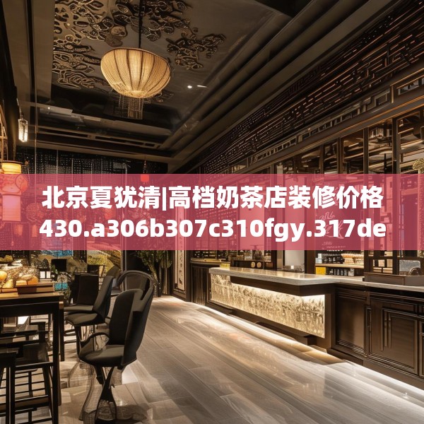 北京夏犹清|高档奶茶店装修价格430.a306b307c310fgy.317dewqe