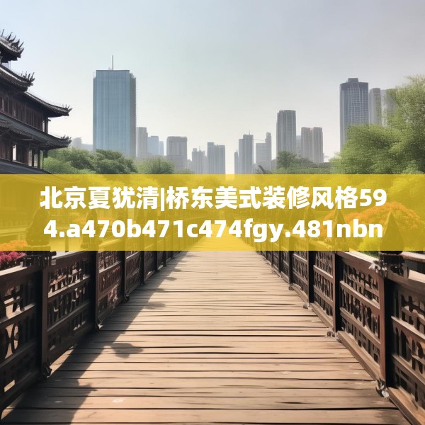 北京夏犹清|桥东美式装修风格594.a470b471c474fgy.481nbn