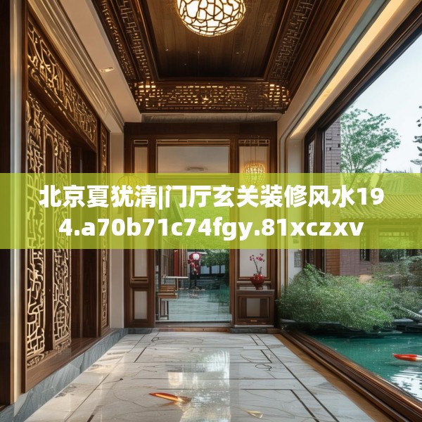 北京夏犹清|门厅玄关装修风水194.a70b71c74fgy.81xczxv