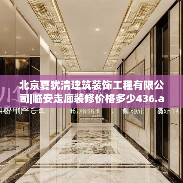 北京夏犹清建筑装饰工程有限公司|临安走廊装修价格多少436.a312b313c316fgy.323htyj