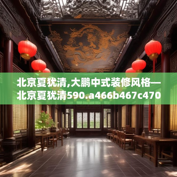 北京夏犹清,大鹏中式装修风格—北京夏犹清590.a466b467c470fgy.477xczxv