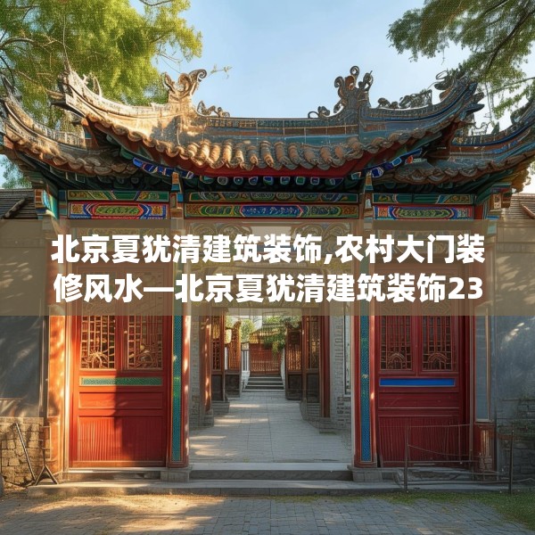 北京夏犹清建筑装饰,农村大门装修风水—北京夏犹清建筑装饰234.a110b111c114fgy.121nbn