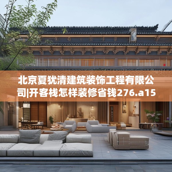 北京夏犹清建筑装饰工程有限公司|开客栈怎样装修省钱276.a152b153c156fgy.163dsfds