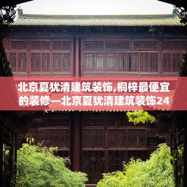 北京夏犹清建筑装饰,桐梓最便宜的装修—北京夏犹清建筑装饰242.a118b119c122fgy.129wew