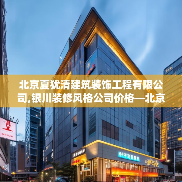 北京夏犹清建筑装饰工程有限公司,银川装修风格公司价格—北京夏犹清建筑装饰工程有限公司444.a320b321c324fgy.331lkjl