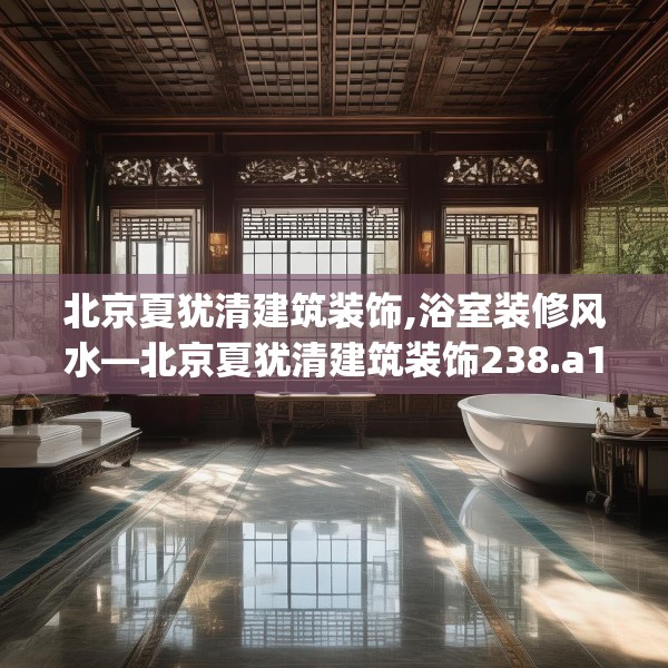北京夏犹清建筑装饰,浴室装修风水—北京夏犹清建筑装饰238.a114b115c118fgy.125htyj