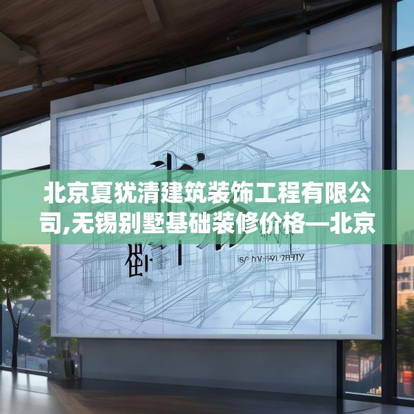 北京夏犹清建筑装饰工程有限公司,无锡别墅基础装修价格—北京夏犹清建筑装饰工程有限公司310.a186b187c190fgy.197htyj