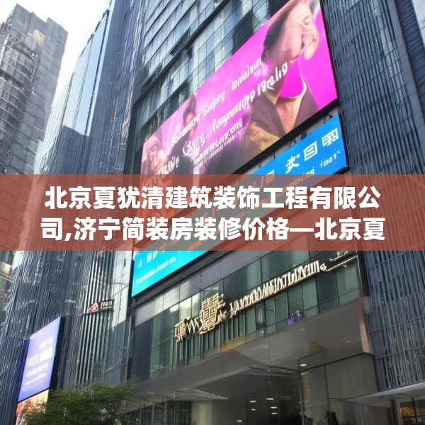 北京夏犹清建筑装饰工程有限公司,济宁简装房装修价格—北京夏犹清建筑装饰工程有限公司479.a355b356c359fgy.366cvcx
