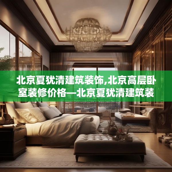 北京夏犹清建筑装饰,北京高层卧室装修价格—北京夏犹清建筑装饰209.a85b86c89fgy.96cvcx