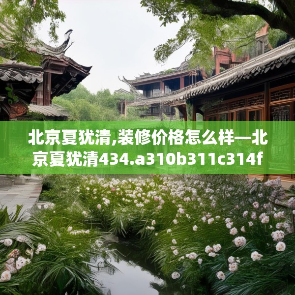 北京夏犹清,装修价格怎么样—北京夏犹清434.a310b311c314fgy.32176667