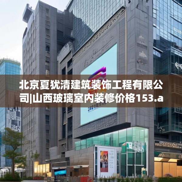 北京夏犹清建筑装饰工程有限公司|山西玻璃室内装修价格153.a29b30c33fgy.40fghfd