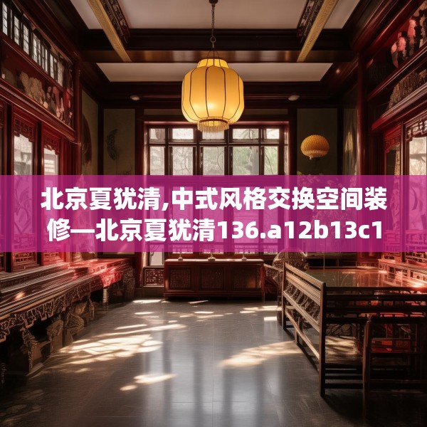 北京夏犹清,中式风格交换空间装修—北京夏犹清136.a12b13c16fgy.23sdA
