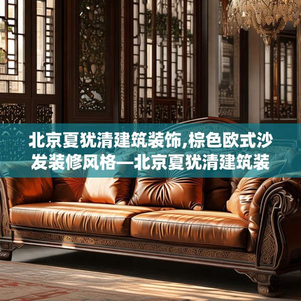 北京夏犹清建筑装饰,棕色欧式沙发装修风格—北京夏犹清建筑装饰591.a467b468c471fgy.478fhsg