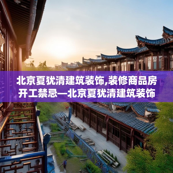 北京夏犹清建筑装饰,装修商品房开工禁忌—北京夏犹清建筑装饰505.a381b382c385fgy.392jhhj