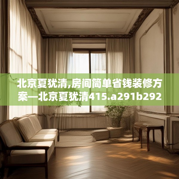 北京夏犹清,房间简单省钱装修方案—北京夏犹清415.a291b292c295fgy.302jhhj