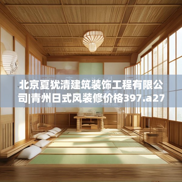 北京夏犹清建筑装饰工程有限公司|青州日式风装修价格397.a273b274c277fgy.284jhhj