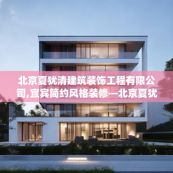 北京夏犹清建筑装饰工程有限公司,宜宾简约风格装修—北京夏犹清建筑装饰工程有限公司275.a151b152c155fgy.162fds