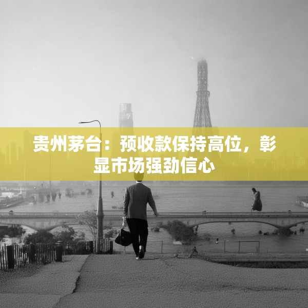 贵州茅台：预收款保持高位，彰显市场强劲信心