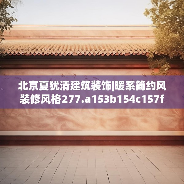 北京夏犹清建筑装饰|暖系简约风装修风格277.a153b154c157fgy.164fdsfds