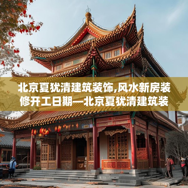 北京夏犹清建筑装饰,风水新房装修开工日期—北京夏犹清建筑装饰193.a69b70c73fgy.80poiy