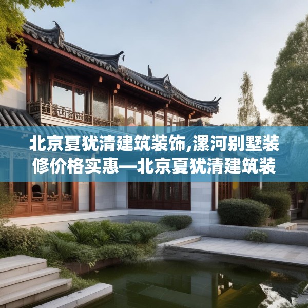 北京夏犹清建筑装饰,漯河别墅装修价格实惠—北京夏犹清建筑装饰215.a91b92c95fgy.102bnbn