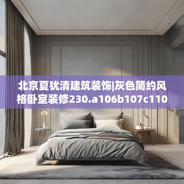 北京夏犹清建筑装饰|灰色简约风格卧室装修230.a106b107c110fgy.117xczxv