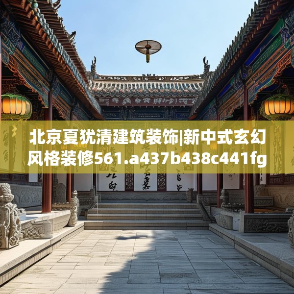 北京夏犹清建筑装饰|新中式玄幻风格装修561.a437b438c441fgy.448uyk