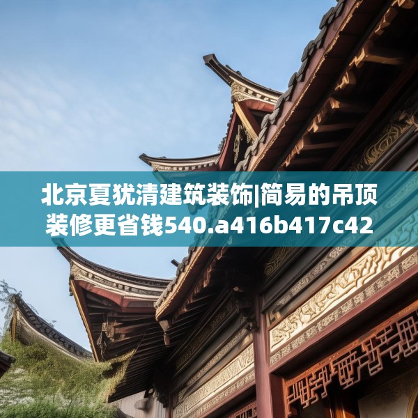 北京夏犹清建筑装饰|简易的吊顶装修更省钱540.a416b417c420fgy.427nbn