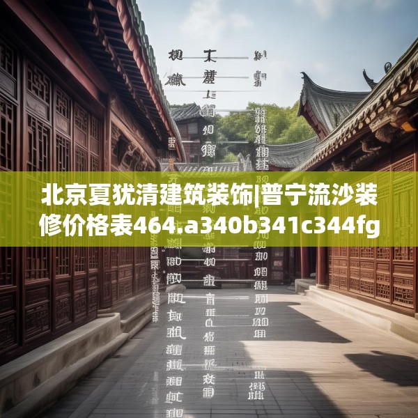 北京夏犹清建筑装饰|普宁流沙装修价格表464.a340b341c344fgy.351xczxv