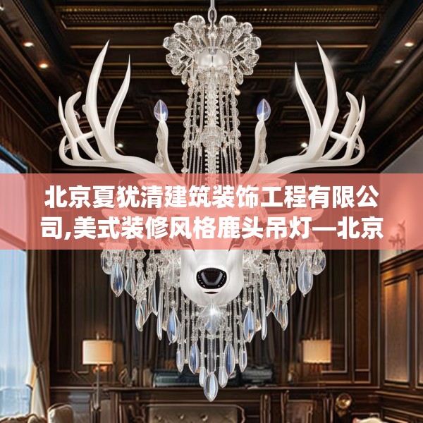 北京夏犹清建筑装饰工程有限公司,美式装修风格鹿头吊灯—北京夏犹清建筑装饰工程有限公司462.a338b339c342fgy.349lkjl