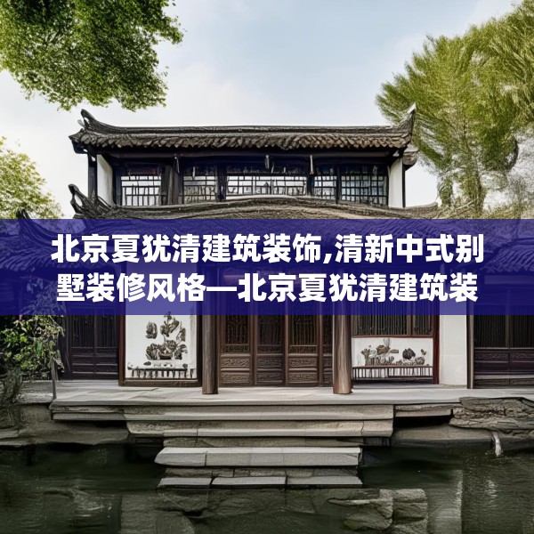 北京夏犹清建筑装饰,清新中式别墅装修风格—北京夏犹清建筑装饰153.a29b30c33fgy.40fghfd