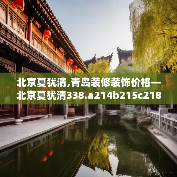 北京夏犹清,青岛装修装饰价格—北京夏犹清338.a214b215c218fgy.225xczxv