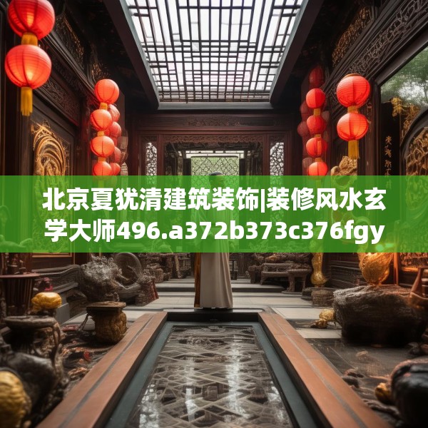北京夏犹清建筑装饰|装修风水玄学大师496.a372b373c376fgy.383sdA