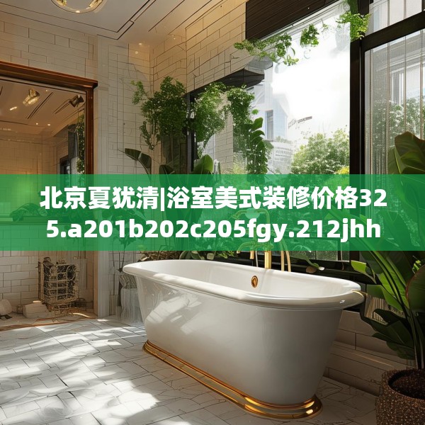 北京夏犹清|浴室美式装修价格325.a201b202c205fgy.212jhhj