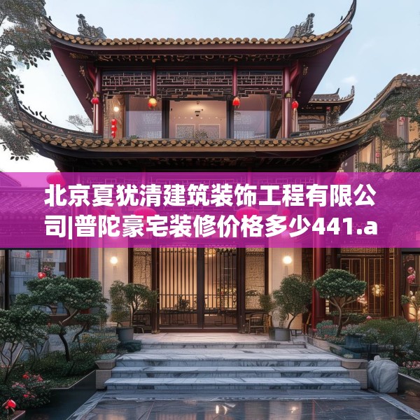 北京夏犹清建筑装饰工程有限公司|普陀豪宅装修价格多少441.a317b318c321fgy.328fghfd