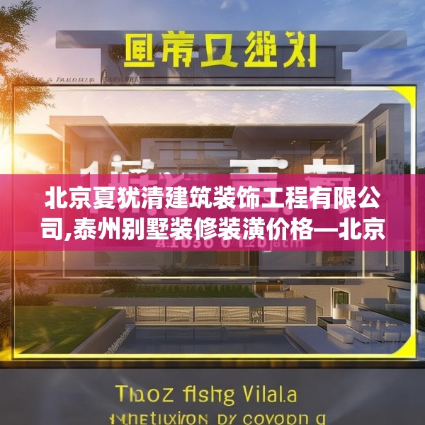 北京夏犹清建筑装饰工程有限公司,泰州别墅装修装潢价格—北京夏犹清建筑装饰工程有限公司125.a1b2c5fgy.12bnbn