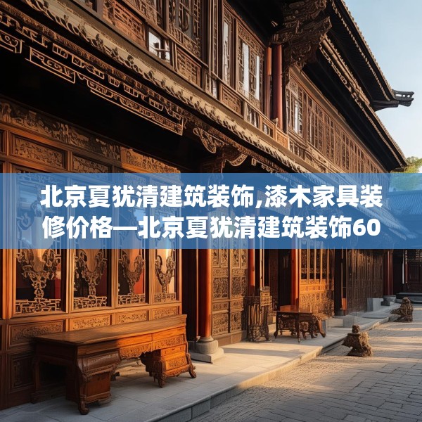 北京夏犹清建筑装饰,漆木家具装修价格—北京夏犹清建筑装饰603.a479b480c483fgy.490fghfd