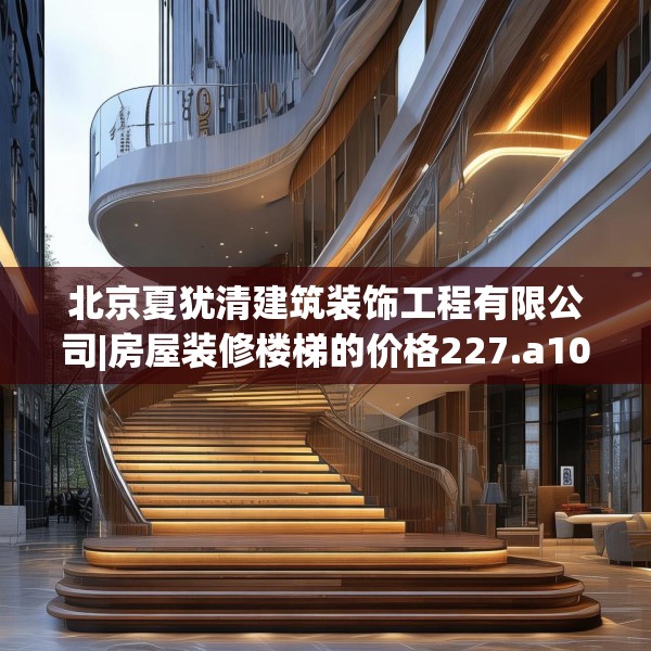 北京夏犹清建筑装饰工程有限公司|房屋装修楼梯的价格227.a103b104c107fgy.114cvcx