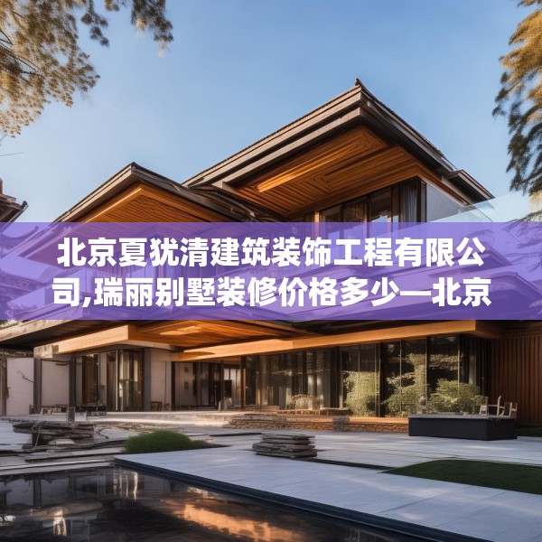北京夏犹清建筑装饰工程有限公司,瑞丽别墅装修价格多少—北京夏犹清建筑装饰工程有限公司276.a152b153c156fgy.163dsfds