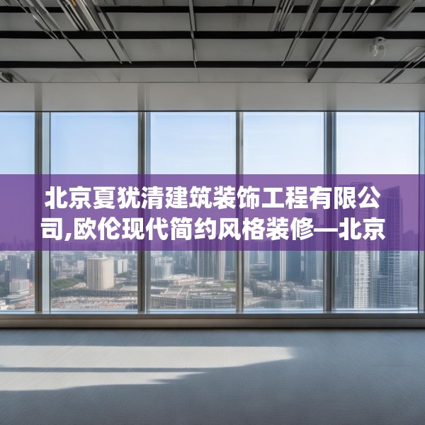 北京夏犹清建筑装饰工程有限公司,欧伦现代简约风格装修—北京夏犹清建筑装饰工程有限公司412.a288b289c292fgy.299dewqe