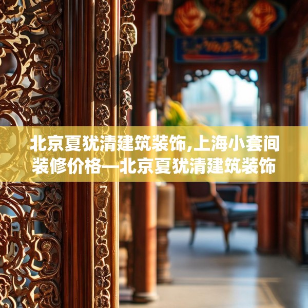 北京夏犹清建筑装饰,上海小套间装修价格—北京夏犹清建筑装饰387.a263b264c267fgy.274fghfd