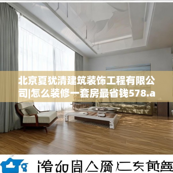 北京夏犹清建筑装饰工程有限公司|怎么装修一套房最省钱578.a454b455c458fgy.46576659